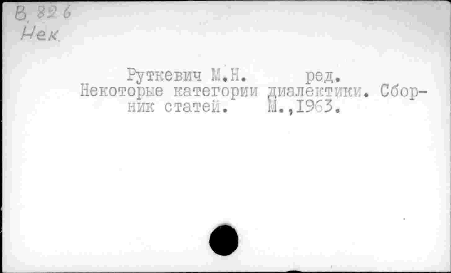 ﻿& 82 6 Цех.
Руткевич М.Н. ред.
Некоторые категории диалектики. Сборник статей. М.,1963.